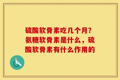 硫酸软骨素吃几个月？氨糖软骨素是什么，硫酸软骨素有什么作用的