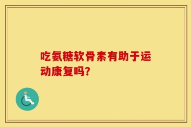 吃氨糖软骨素有助于运动康复吗？
