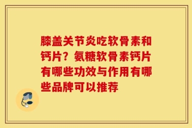 膝盖关节炎吃软骨素和钙片？氨糖软骨素钙片有哪些功效与作用有哪些品牌可以推荐