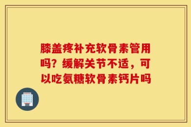 膝盖疼补充软骨素管用吗？缓解关节不适，可以吃氨糖软骨素钙片吗