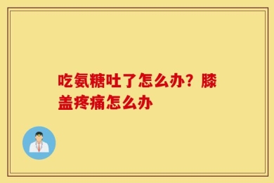 吃氨糖吐了怎么办？膝盖疼痛怎么办
