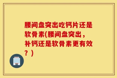 腰间盘突出吃钙片还是软骨素(腰间盘突出，补钙还是软骨素更有效？)