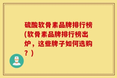 硫酸软骨素品牌排行榜(软骨素品牌排行榜出炉，这些牌子如何选购？)