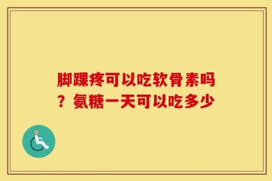 脚踝疼可以吃软骨素吗？氨糖一天可以吃多少