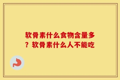 软骨素什么食物含量多？软骨素什么人不能吃