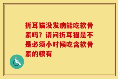 折耳猫没发病能吃软骨素吗？请问折耳猫是不是必须小时候吃含软骨素的粮有