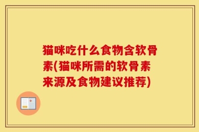 猫咪吃什么食物含软骨素(猫咪所需的软骨素来源及食物建议推荐)
