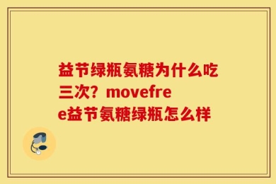 益节绿瓶氨糖为什么吃三次？movefree益节氨糖绿瓶怎么样