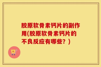 胶原软骨素钙片的副作用(胶原软骨素钙片的不良反应有哪些？)