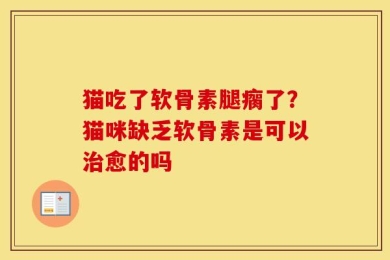 猫吃了软骨素腿瘸了？猫咪缺乏软骨素是可以治愈的吗