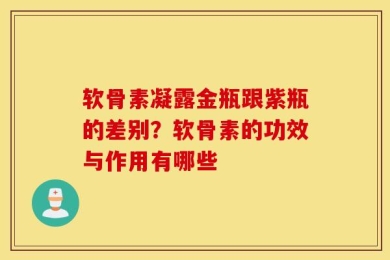 软骨素凝露金瓶跟紫瓶的差别？软骨素的功效与作用有哪些