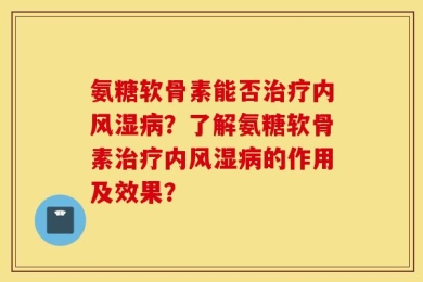 氨糖软骨素能否治疗内风湿病？了解氨糖软骨素治疗内风湿病的作用及效果？
