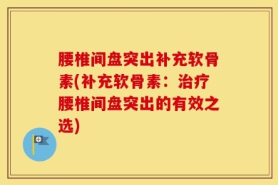 腰椎间盘突出补充软骨素(补充软骨素：治疗腰椎间盘突出的有效之选)