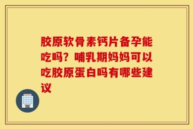 胶原软骨素钙片备孕能吃吗？哺乳期妈妈可以吃胶原蛋白吗有哪些建议