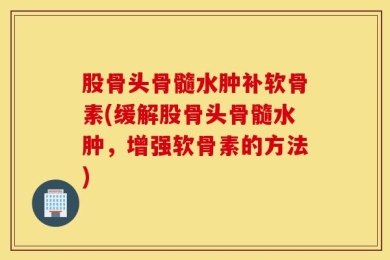 股骨头骨髓水肿补软骨素(缓解股骨头骨髓水肿，增强软骨素的方法)
