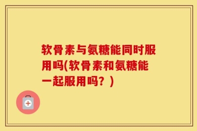 软骨素与氨糖能同时服用吗(软骨素和氨糖能一起服用吗？)