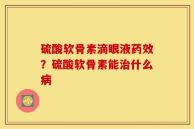 硫酸软骨素滴眼液药效？硫酸软骨素能治什么病