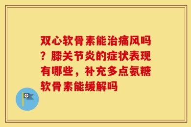 双心软骨素能治痛风吗？膝关节炎的症状表现有哪些，补充多点氨糖软骨素能缓解吗