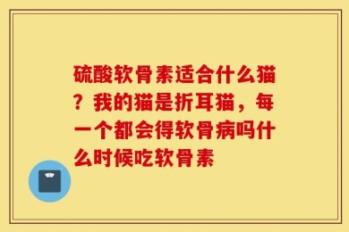 硫酸软骨素适合什么猫？我的猫是折耳猫，每一个都会得软骨病吗什么时候吃软骨素