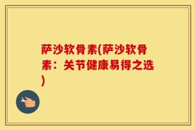 萨沙软骨素(萨沙软骨素：关节健康易得之选)