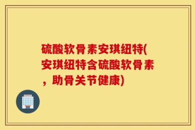 硫酸软骨素安琪纽特(安琪纽特含硫酸软骨素，助骨关节健康)