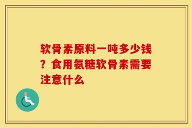 软骨素原料一吨多少钱？食用氨糖软骨素需要注意什么