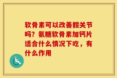 软骨素可以改善髋关节吗？氨糖软骨素加钙片适合什么情况下吃，有什么作用
