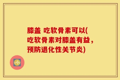 膝盖 吃软骨素可以(吃软骨素对膝盖有益，预防退化性关节炎)
