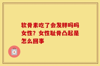 软骨素吃了会发胖吗吗女性？女性耻骨凸起是怎么回事