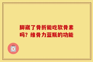 脚崴了骨折能吃软骨素吗？维骨力蓝瓶的功能