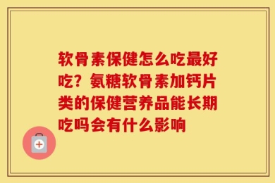 软骨素保健怎么吃最好吃？氨糖软骨素加钙片类的保健营养品能长期吃吗会有什么影响