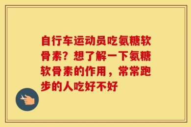 自行车运动员吃氨糖软骨素？想了解一下氨糖软骨素的作用，常常跑步的人吃好不好