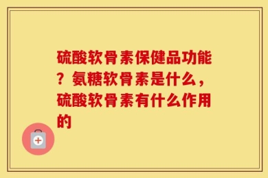 硫酸软骨素保健品功能？氨糖软骨素是什么，硫酸软骨素有什么作用的