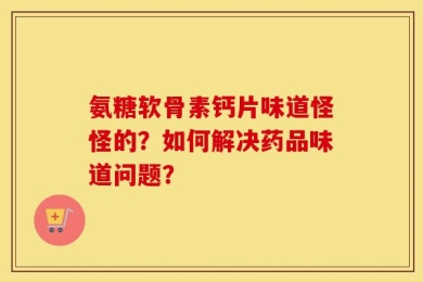 氨糖软骨素钙片味道怪怪的？如何解决药品味道问题？