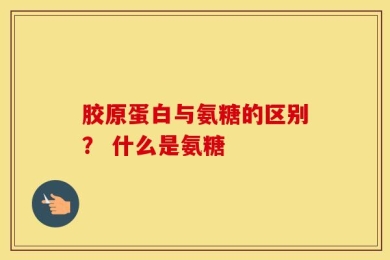 胶原蛋白与氨糖的区别？ 什么是氨糖