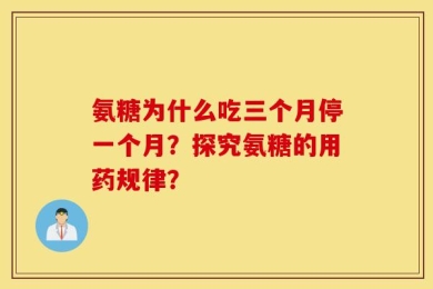氨糖为什么吃三个月停一个月？探究氨糖的用药规律？