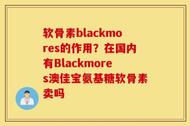 软骨素blackmores的作用？在国内有Blackmores澳佳宝氨基糖软骨素卖吗