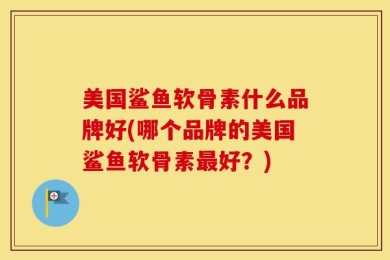 美国鲨鱼软骨素什么品牌好(哪个品牌的美国鲨鱼软骨素最好？)