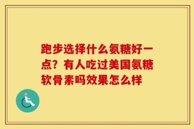 跑步选择什么氨糖好一点？有人吃过美国氨糖软骨素吗效果怎么样