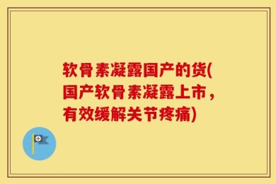 软骨素凝露国产的货(国产软骨素凝露上市，有效缓解关节疼痛)
