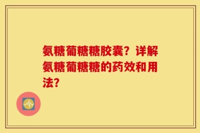 氨糖葡糖糖胶囊？详解氨糖葡糖糖的药效和用法？