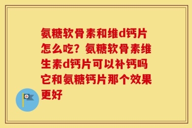 氨糖软骨素和维d钙片怎么吃？氨糖软骨素维生素d钙片可以补钙吗它和氨糖钙片那个效果更好