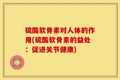 硫酸软骨素对人体的作用(硫酸软骨素的益处：促进关节健康)