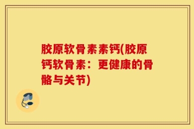 胶原软骨素素钙(胶原钙软骨素：更健康的骨骼与关节)