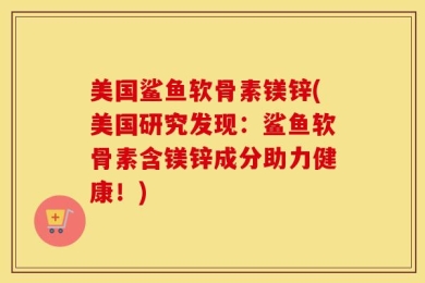 美国鲨鱼软骨素镁锌(美国研究发现：鲨鱼软骨素含镁锌成分助力健康！)