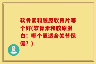 软骨素和胶原软骨片哪个好(软骨素和胶原蛋白：哪个更适合关节保健？)