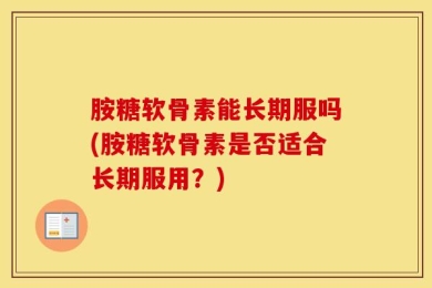 胺糖软骨素能长期服吗(胺糖软骨素是否适合长期服用？)