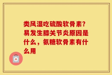 类风湿吃硫酸软骨素？易发生膝关节炎原因是什么，氨糖软骨素有什么用