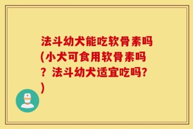 法斗幼犬能吃软骨素吗(小犬可食用软骨素吗？法斗幼犬适宜吃吗？)