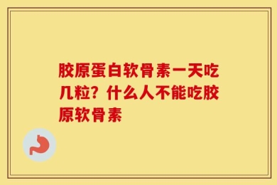 胶原蛋白软骨素一天吃几粒？什么人不能吃胶原软骨素